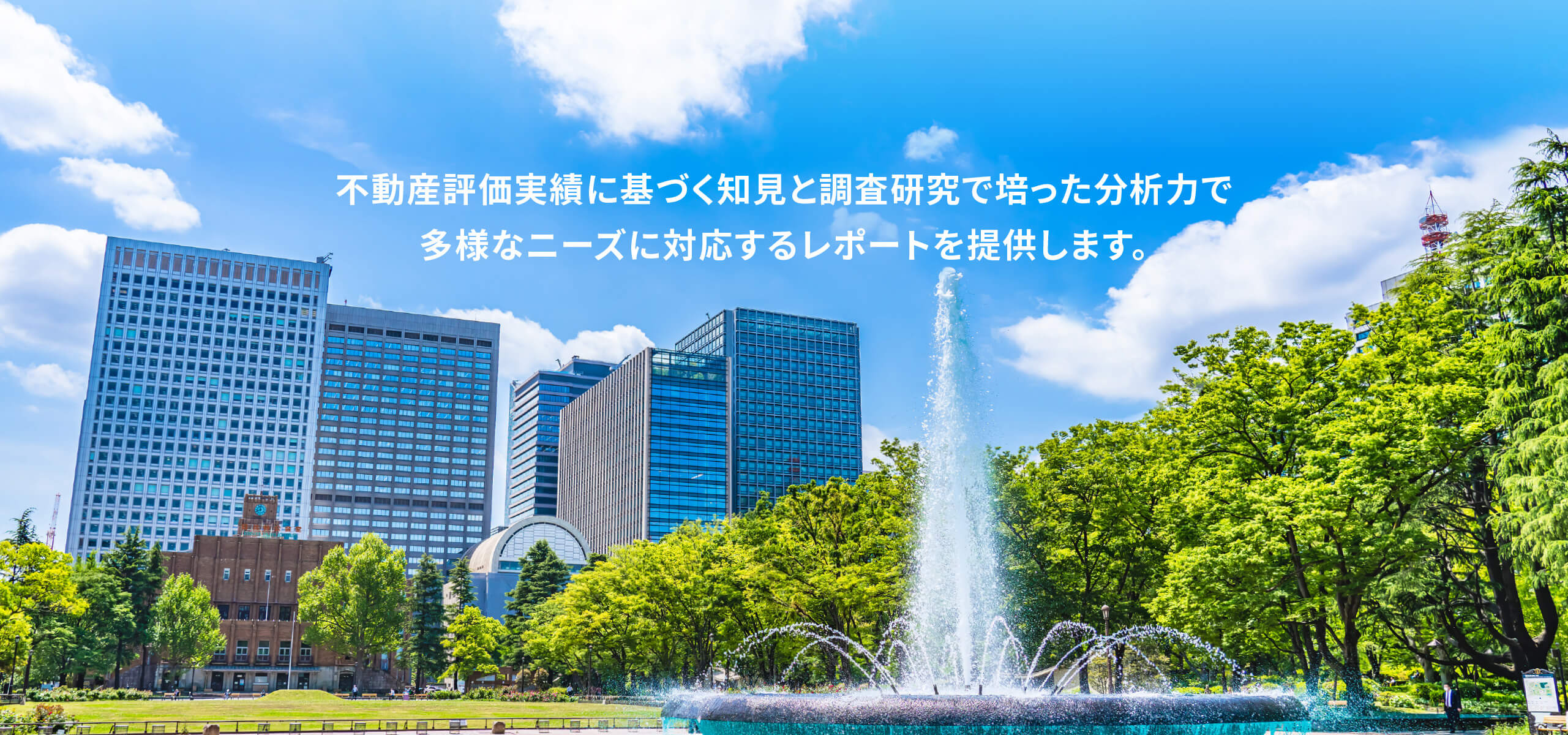 不動産評価実績に基づく知見と調査研究で培った分析力で多様なニーズに対応するレポートを提供します。